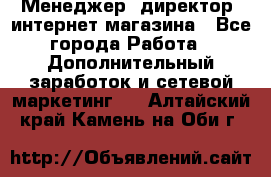 Менеджер (директор) интернет-магазина - Все города Работа » Дополнительный заработок и сетевой маркетинг   . Алтайский край,Камень-на-Оби г.